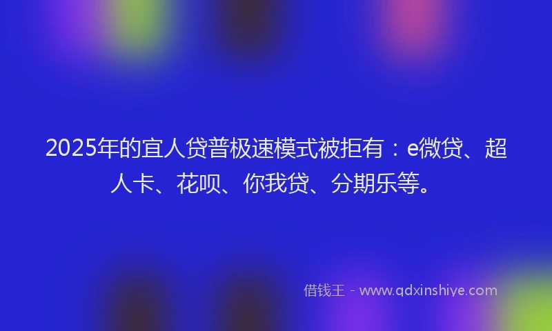 2025年的宜人贷普极速模式被拒有：e微贷、超人卡、花呗、你我贷、分期乐等。