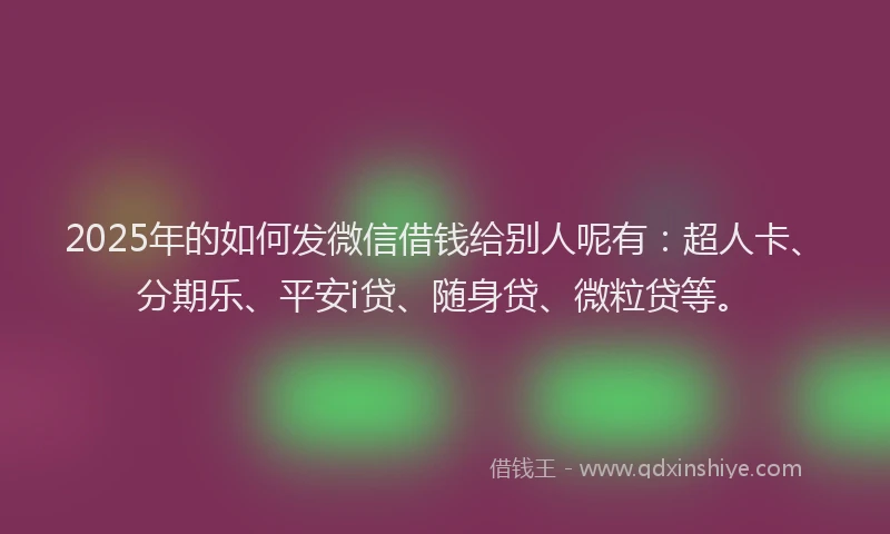 2025年的如何发微信借钱给别人呢有：超人卡、分期乐、平安i贷、随身贷、微粒贷等。