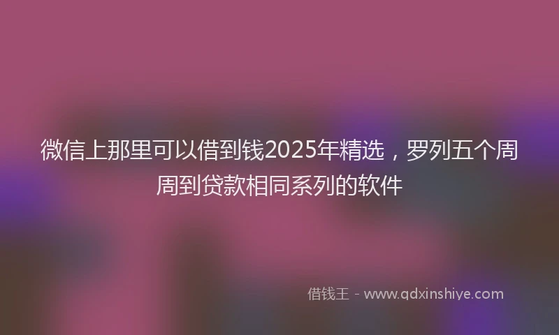 微信上那里可以借到钱2025年精选，罗列五个周周到贷款相同系列的软件