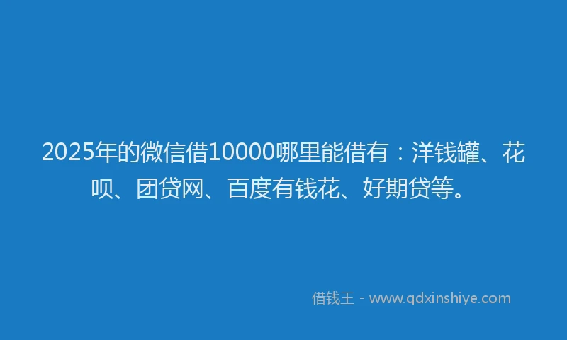 2025年的微信借10000哪里能借有：洋钱罐、花呗、团贷网、百度有钱花、好期贷等。