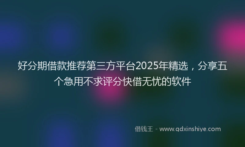好分期借款推荐第三方平台2025年精选，分享五个急用不求评分快借无忧的软件
