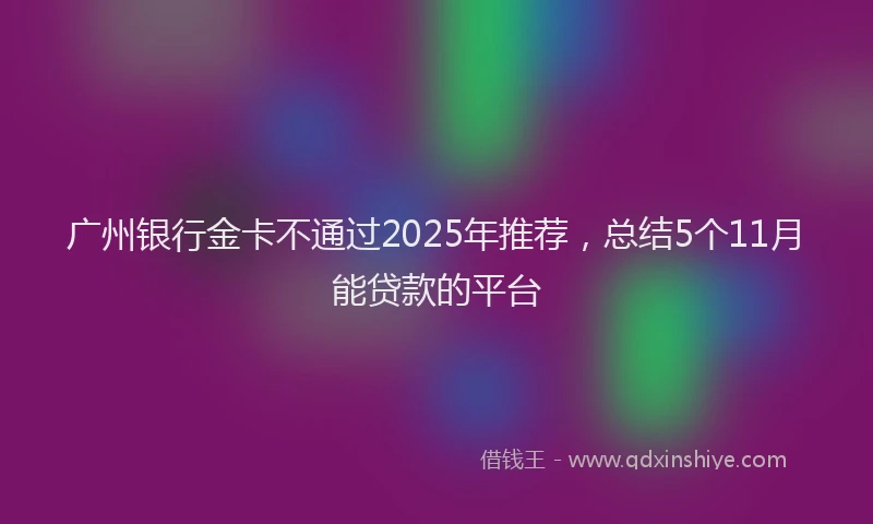 广州银行金卡不通过2025年推荐，总结5个11月能贷款的平台