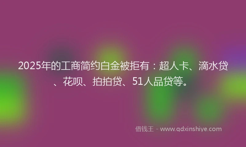 2025年的工商简约白金被拒有：超人卡、滴水贷、花呗、拍拍贷、51人品贷等。