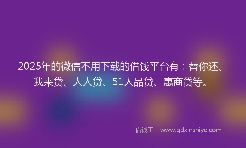 2025年的微信不用下载的借钱平台有：替你还、我来贷、人人贷、51人品贷、惠商贷等。