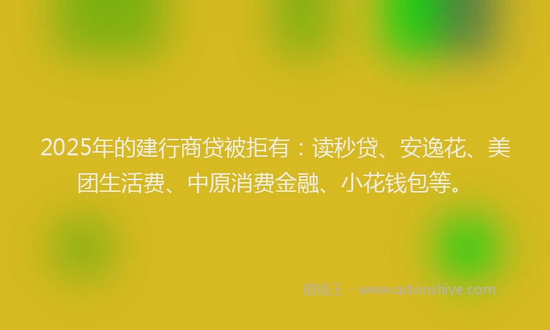 2025年的建行商贷被拒有：读秒贷、安逸花、美团生活费、中原消费金融、小花钱包等。