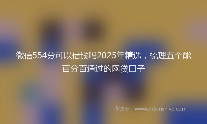 微信554分可以借钱吗2025年精选，梳理五个能百分百通过的网贷口子