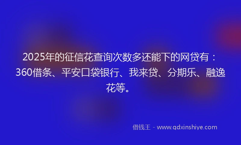 2025年的征信花查询次数多还能下的网贷有：360借条、平安口袋银行、我来贷、分期乐、融逸花等。