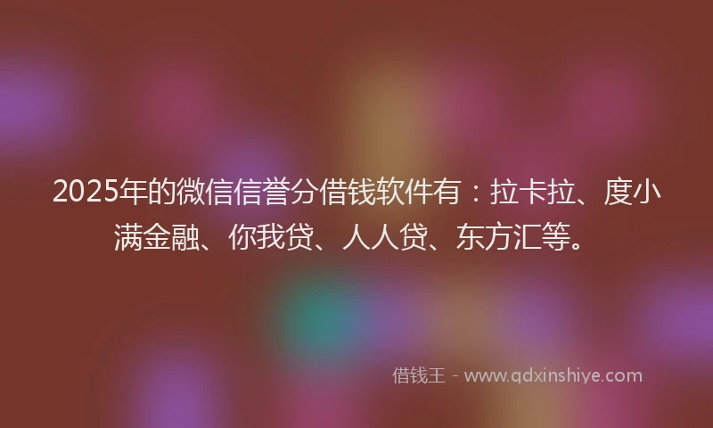 2025年的微信信誉分借钱软件有：拉卡拉、度小满金融、你我贷、人人贷、东方汇等。