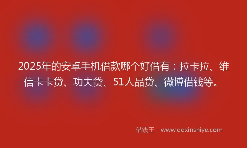 2025年的安卓手机借款哪个好借有：拉卡拉、维信卡卡贷、功夫贷、51人品贷、微博借钱等。