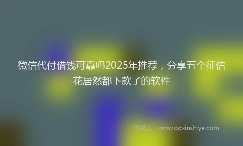 微信代付借钱可靠吗2025年推荐，分享五个征信花居然都下款了的软件