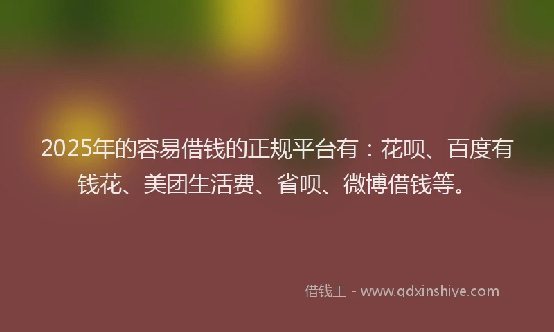 2025年的容易借钱的正规平台有：花呗、百度有钱花、美团生活费、省呗、微博借钱等。