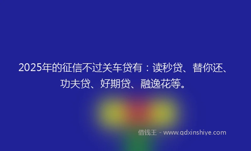 2025年的征信不过关车贷有：读秒贷、替你还、功夫贷、好期贷、融逸花等。
