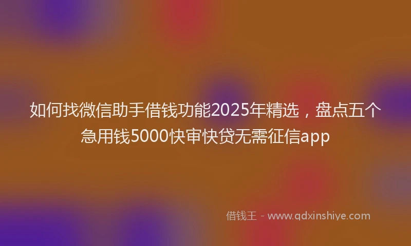 如何找微信助手借钱功能2025年精选，盘点五个急用钱5000快审快贷无需征信app