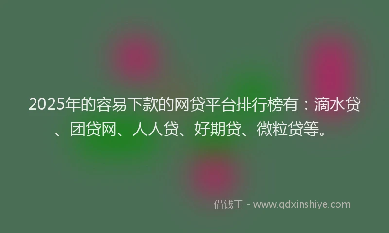 2025年的容易下款的网贷平台排行榜有：滴水贷、团贷网、人人贷、好期贷、微粒贷等。