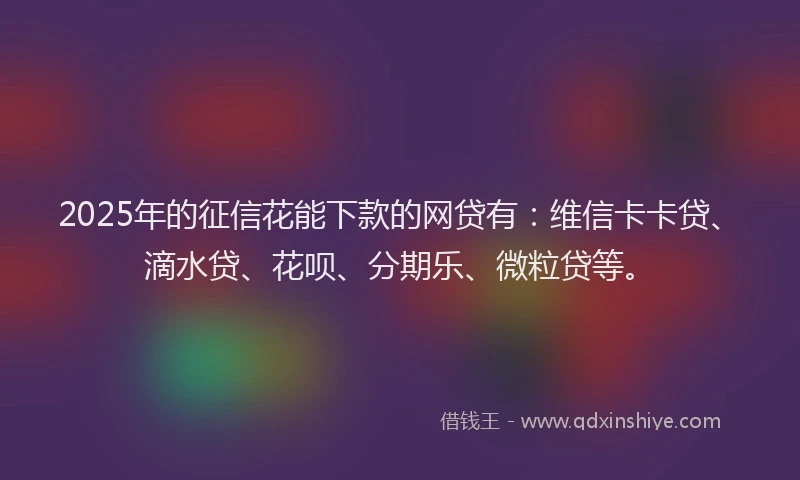 2025年的征信花能下款的网贷有：维信卡卡贷、滴水贷、花呗、分期乐、微粒贷等。