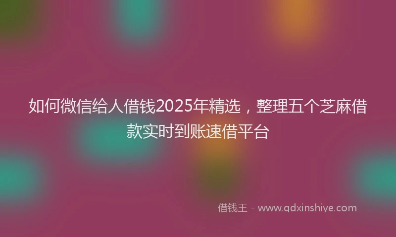 如何微信给人借钱2025年精选，整理五个芝麻借款实时到账速借平台