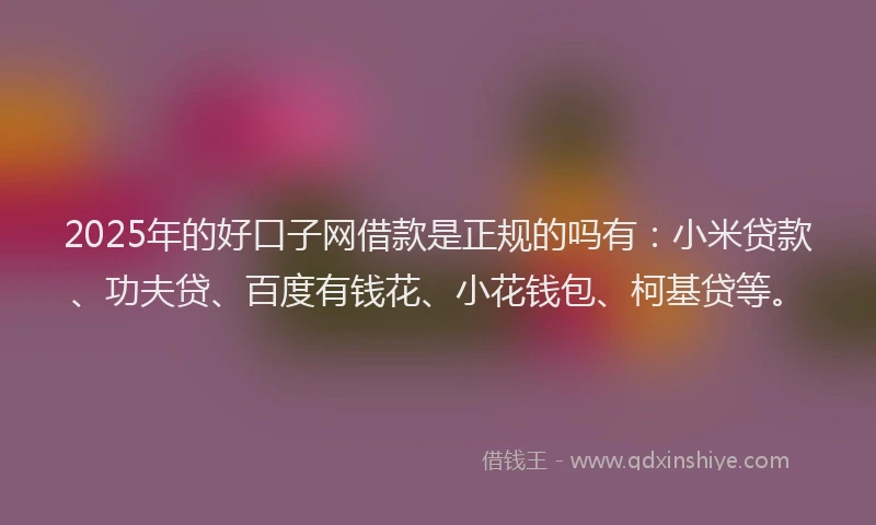 2025年的好口子网借款是正规的吗有：小米贷款、功夫贷、百度有钱花、小花钱包、柯基贷等。