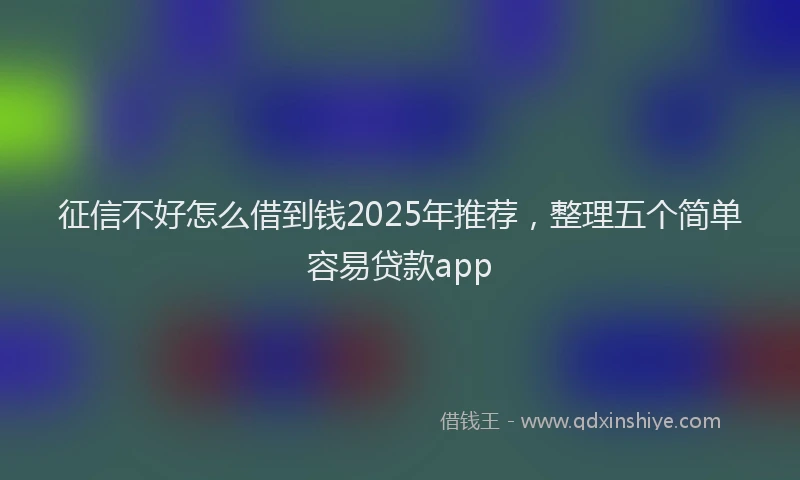 征信不好怎么借到钱2025年推荐，整理五个简单容易贷款app