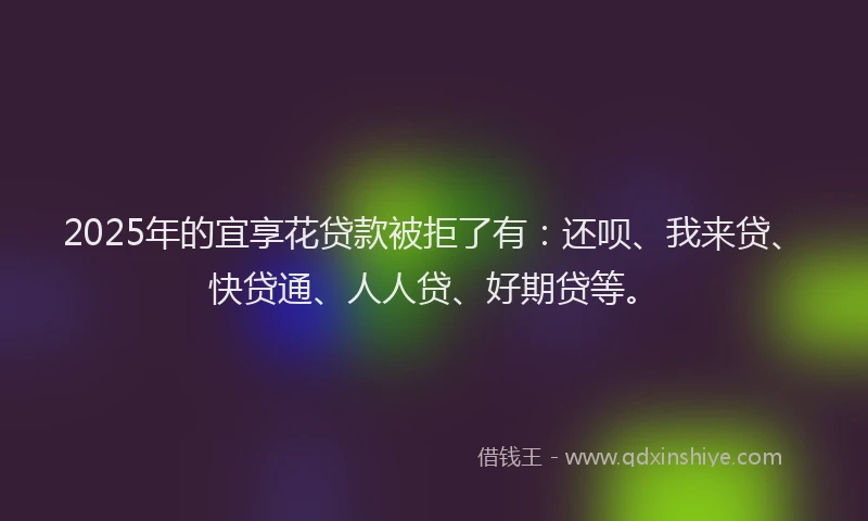 2025年的宜享花贷款被拒了有：还呗、我来贷、快贷通、人人贷、好期贷等。