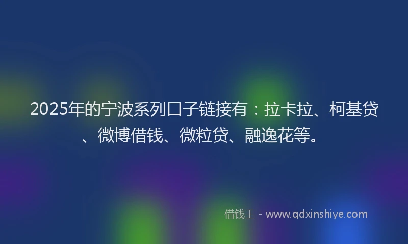 2025年的宁波系列口子链接有：拉卡拉、柯基贷、微博借钱、微粒贷、融逸花等。