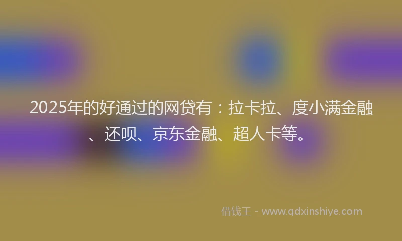 2025年的好通过的网贷有：拉卡拉、度小满金融、还呗、京东金融、超人卡等。