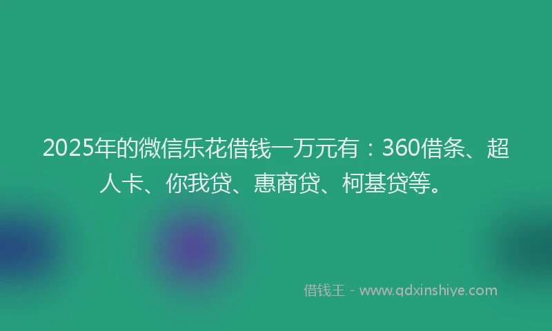2025年的微信乐花借钱一万元有：360借条、超人卡、你我贷、惠商贷、柯基贷等。