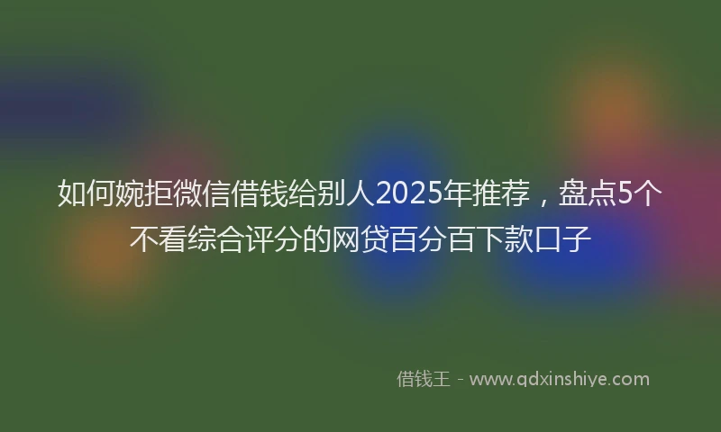 如何婉拒微信借钱给别人2025年推荐，盘点5个不看综合评分的网贷百分百下款口子
