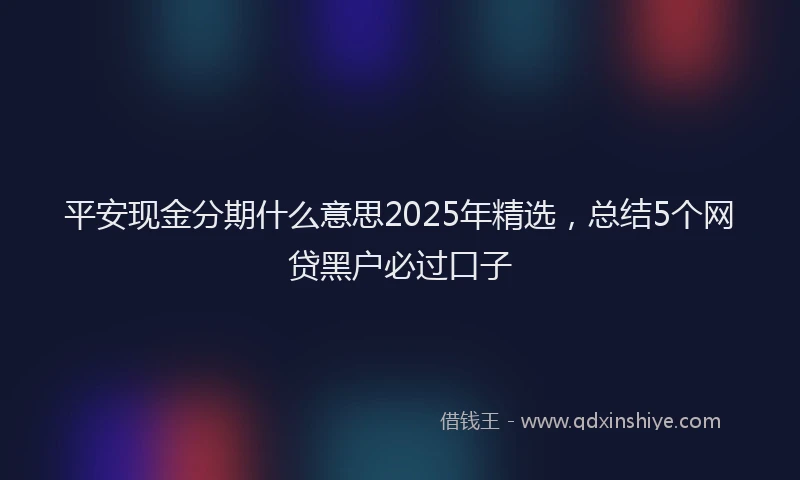 平安现金分期什么意思2025年精选，总结5个网贷黑户必过口子