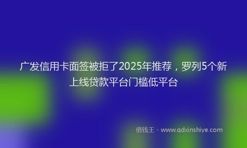 广发信用卡面签被拒了2025年推荐，罗列5个新上线贷款平台门槛低平台