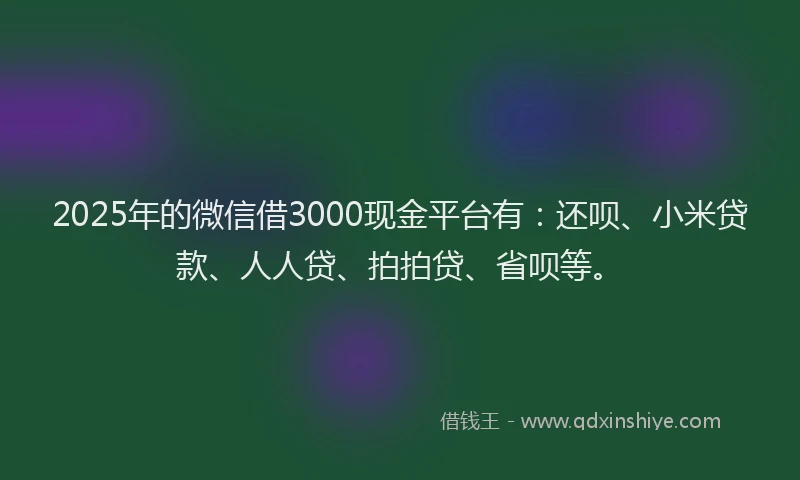 2025年的微信借3000现金平台有：还呗、小米贷款、人人贷、拍拍贷、省呗等。