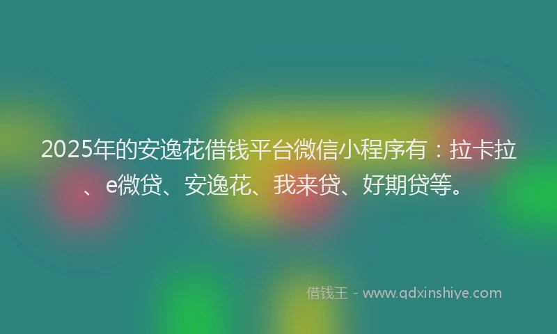 2025年的安逸花借钱平台微信小程序有：拉卡拉、e微贷、安逸花、我来贷、好期贷等。