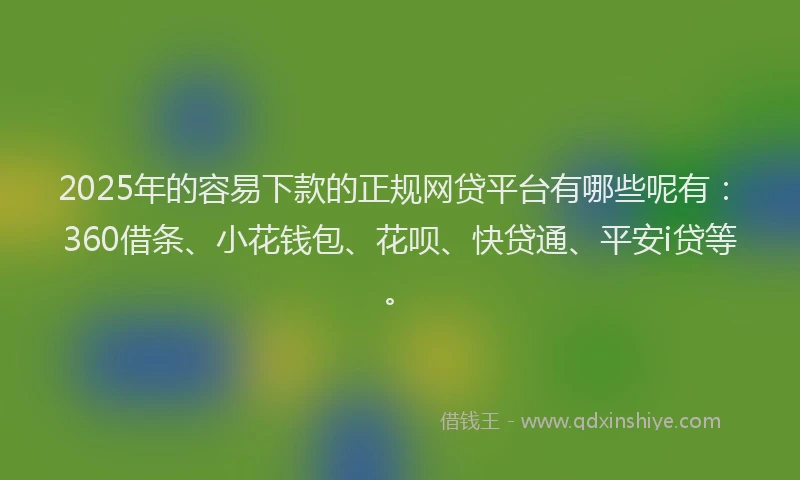 2025年的容易下款的正规网贷平台有哪些呢有：360借条、小花钱包、花呗、快贷通、平安i贷等。