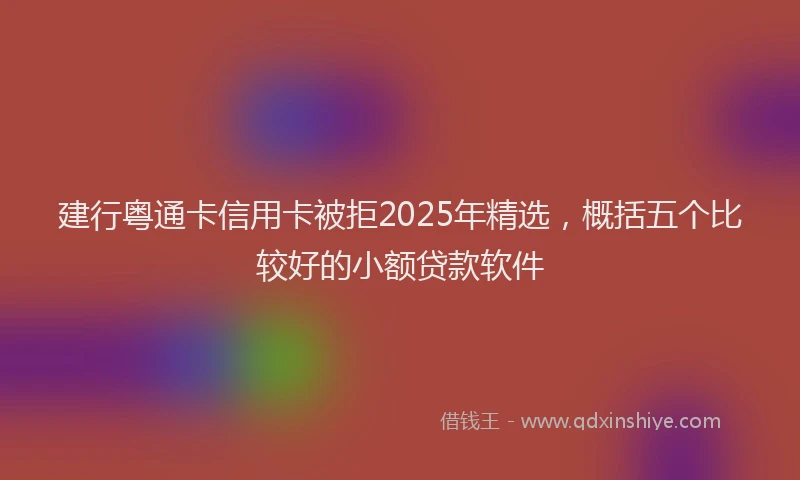 建行粤通卡信用卡被拒2025年精选，概括五个比较好的小额贷款软件