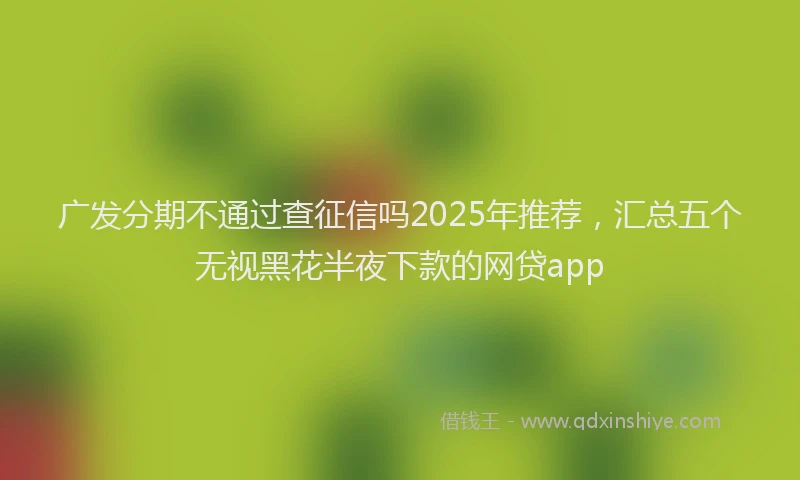 广发分期不通过查征信吗2025年推荐，汇总五个无视黑花半夜下款的网贷app
