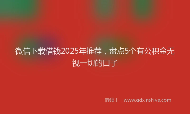 微信下载借钱2025年推荐，盘点5个有公积金无视一切的口子