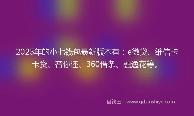 2025年的小七钱包最新版本有：e微贷、维信卡卡贷、替你还、360借条、融逸花等。