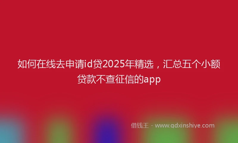 如何在线去申请id贷2025年精选，汇总五个小额贷款不查征信的app