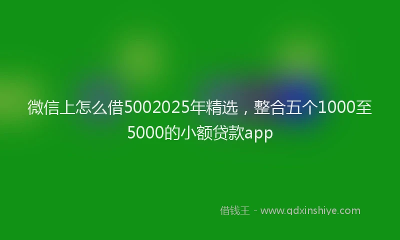 微信上怎么借5002025年精选，整合五个1000至5000的小额贷款app