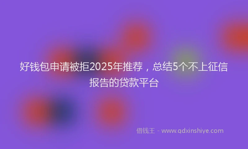 好钱包申请被拒2025年推荐，总结5个不上征信报告的贷款平台