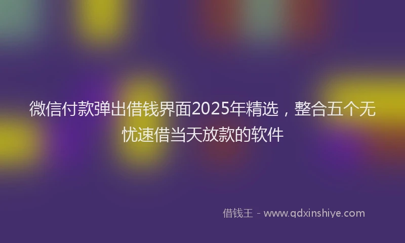 微信付款弹出借钱界面2025年精选，整合五个无忧速借当天放款的软件