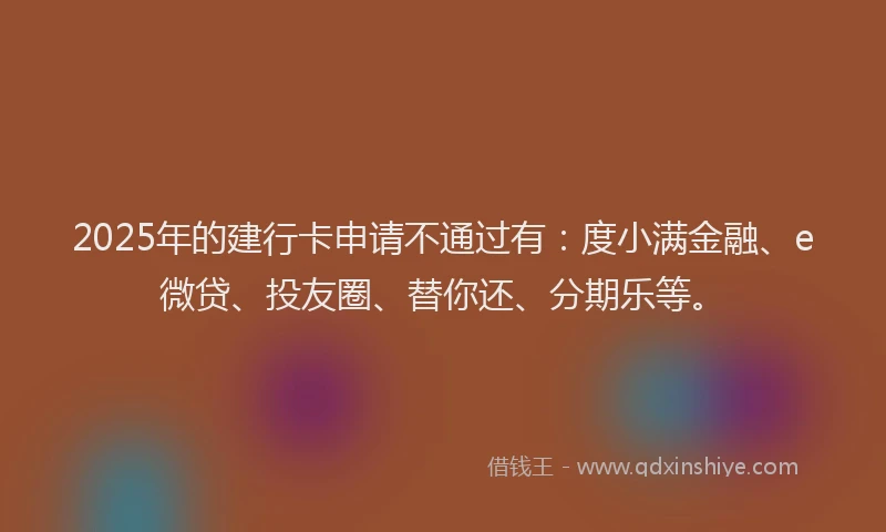 2025年的建行卡申请不通过有：度小满金融、e微贷、投友圈、替你还、分期乐等。