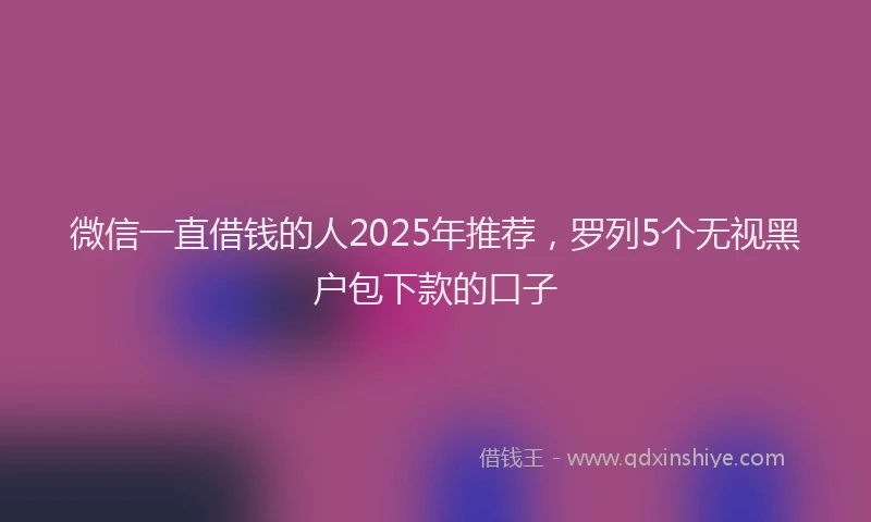 微信一直借钱的人2025年推荐，罗列5个无视黑户包下款的口子