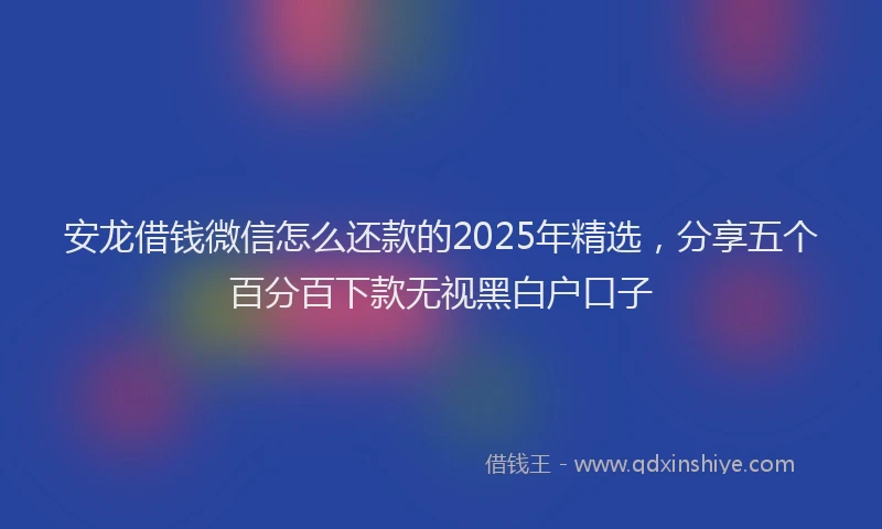 安龙借钱微信怎么还款的2025年精选，分享五个百分百下款无视黑白户口子