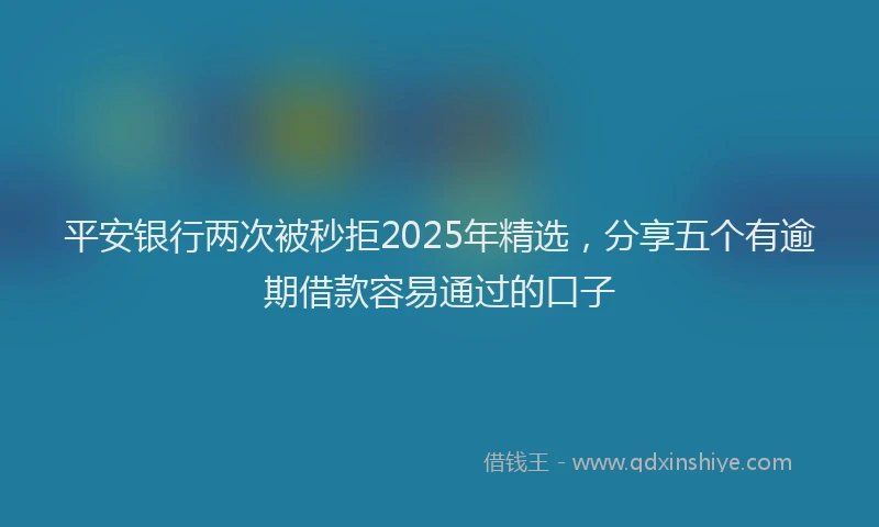 平安银行两次被秒拒2025年精选，分享五个有逾期借款容易通过的口子