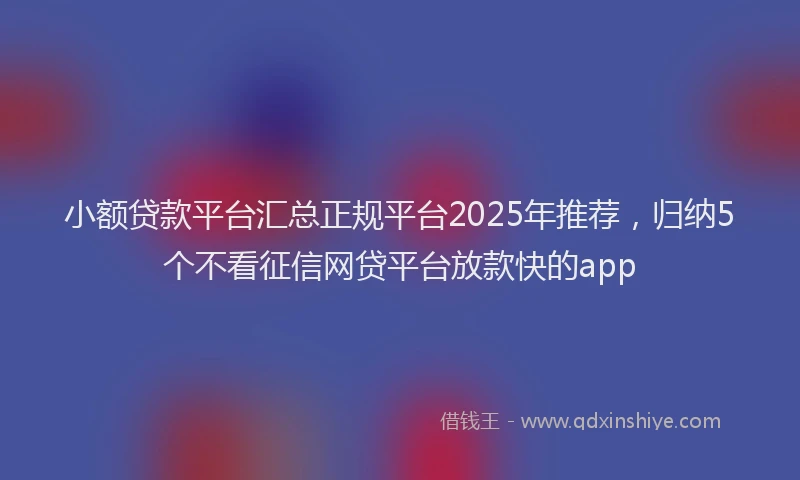 小额贷款平台汇总正规平台2025年推荐，归纳5个不看征信网贷平台放款快的app