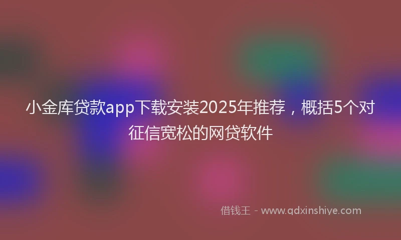 小金库贷款app下载安装2025年推荐，概括5个对征信宽松的网贷软件