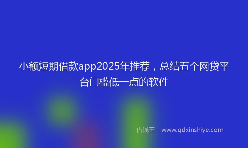 小额短期借款app2025年推荐，总结五个网贷平台门槛低一点的软件