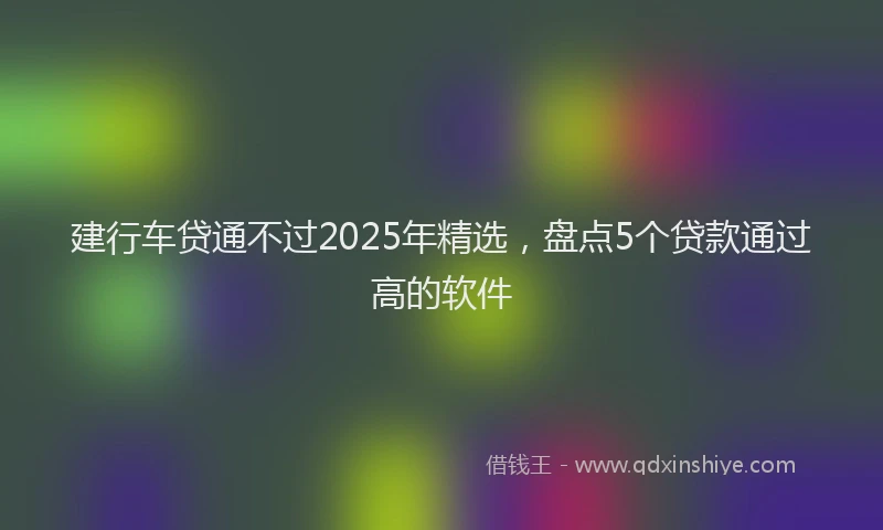 建行车贷通不过2025年精选，盘点5个贷款通过高的软件
