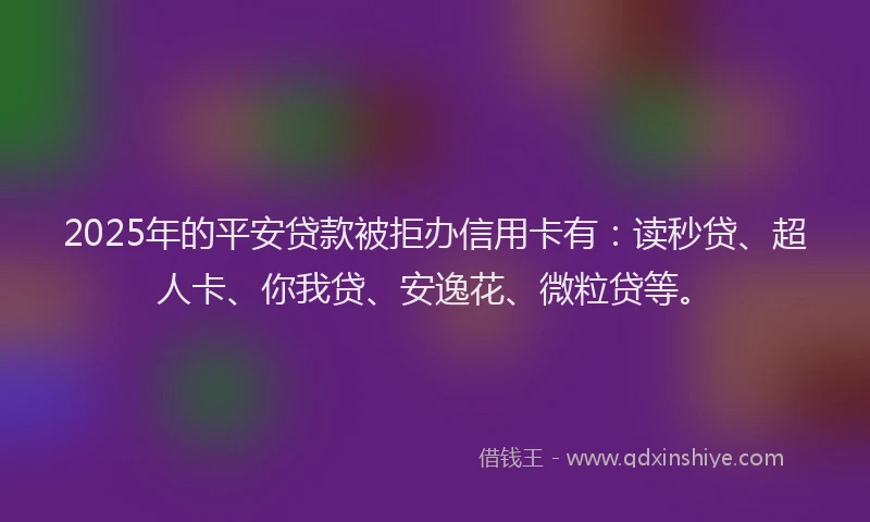2025年的平安贷款被拒办信用卡有：读秒贷、超人卡、你我贷、安逸花、微粒贷等。
