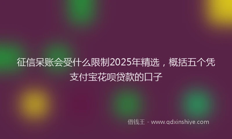 征信呆账会受什么限制2025年精选，概括五个凭支付宝花呗贷款的口子